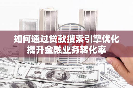 方城如何通过贷款搜索引擎优化提升金融业务转化率