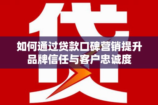 方城如何通过贷款口碑营销提升品牌信任与客户忠诚度