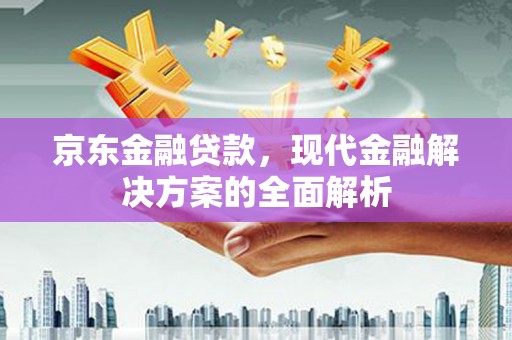 方城京东金融贷款，现代金融解决方案的全面解析