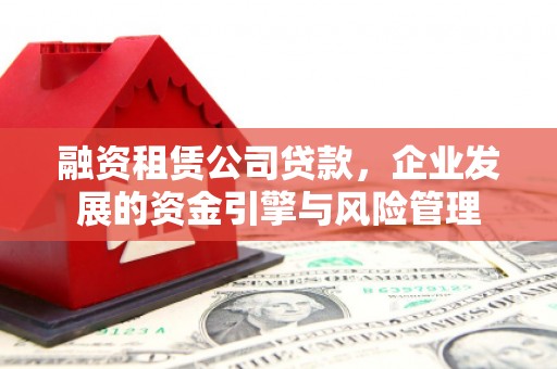 方城融资租赁公司贷款，企业发展的资金引擎与风险管理