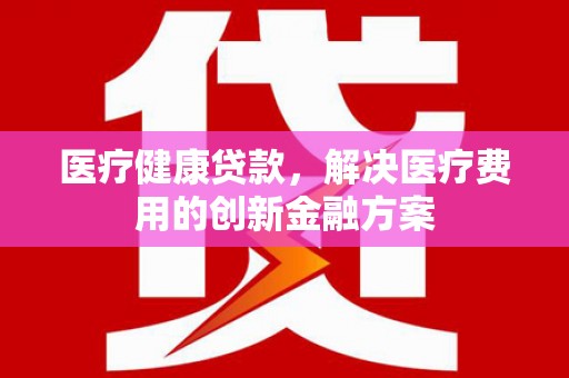 方城医疗健康贷款，解决医疗费用的创新金融方案