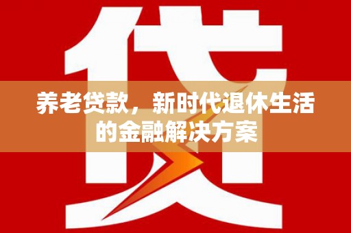 方城养老贷款，新时代退休生活的金融解决方案