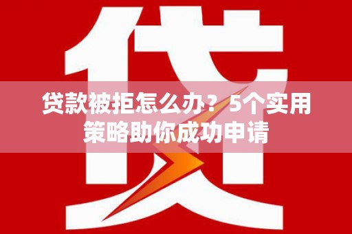 方城贷款被拒怎么办？5个实用策略助你成功申请