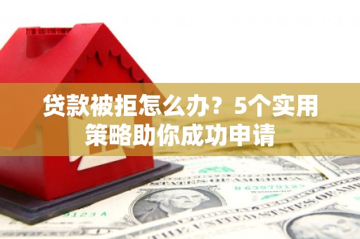 方城贷款被拒怎么办？5个实用策略助你成功申请