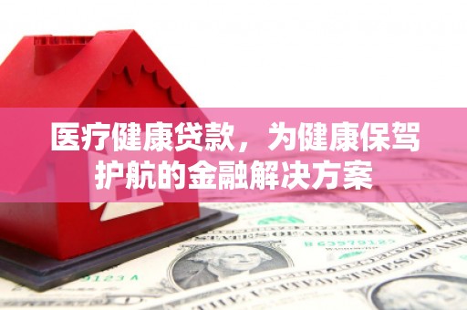 方城医疗健康贷款，为健康保驾护航的金融解决方案