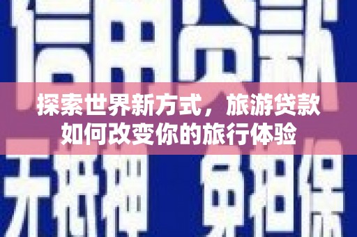 方城探索世界新方式，旅游贷款如何改变你的旅行体验